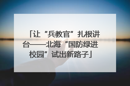 让“兵教官”扎根讲台——北海“国防绿进校园”试出新路子